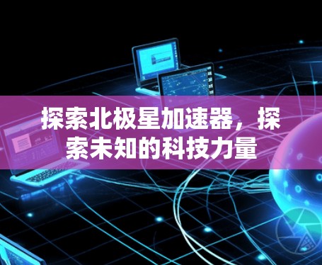 探索北极星加速器，探索未知的科技力量