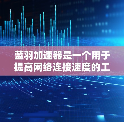 蓝羽加速器是一个用于提高网络连接速度的工具，通常支持节点管理功能。节点管理通常涉及对节点进行创建、删除、更新等操作，以优化网络资源分配和资源管理。以下是一些关于蓝羽加速器节点管理的常见问题和解决方案