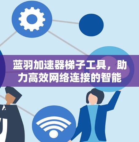 蓝羽加速器梯子工具，助力高效网络连接的智能解决方案