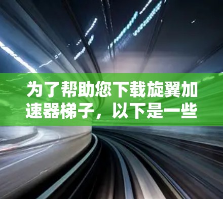 为了帮助您下载旋翼加速器梯子，以下是一些详细的步骤和注意事项