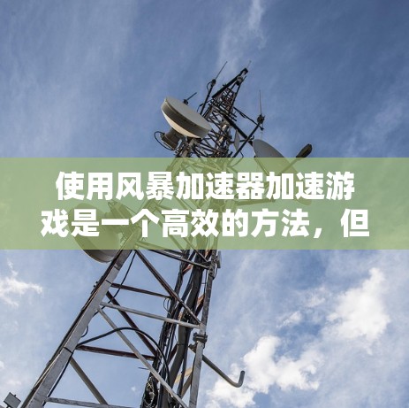 使用风暴加速器加速游戏是一个高效的方法，但需要谨慎处理，避免不必要的影响。以下是使用风暴加速器的步骤指南