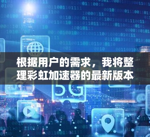 根据用户的需求，我将整理彩虹加速器的最新版本信息，涵盖功能、优势、优缺点以及适用场景，以便用户做出合适的选择