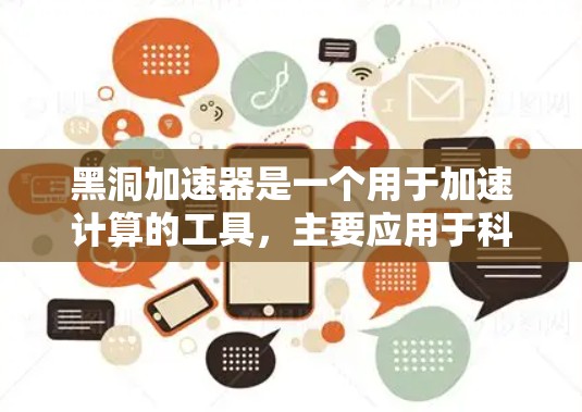 黑洞加速器是一个用于加速计算的工具，主要应用于科学研究、工程和数据处理等领域。它通过结合先进的计算引擎和高效的技术，能够在短时间内完成复杂的计算任务。以下是关于黑洞加速器的详细信息