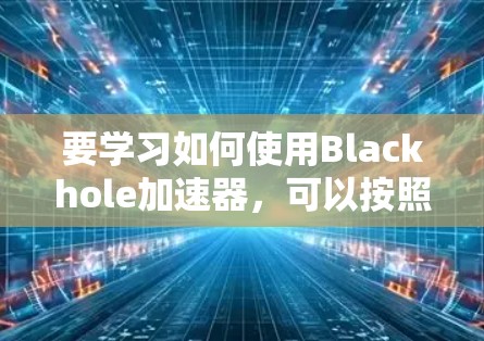 要学习如何使用Blackhole加速器，可以按照以下步骤进行