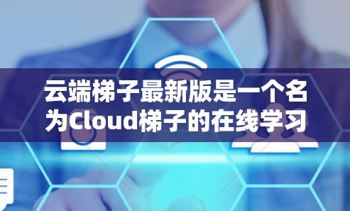云端梯子最新版是一个名为Cloud梯子的在线学习资源管理平台，旨在帮助用户高效获取和管理各种在线学习资源。以下是关于该平台的详细介绍