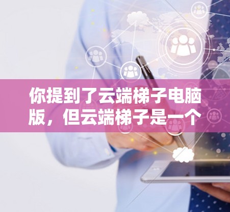 你提到了云端梯子电脑版，但云端梯子是一个技术术语，可能是指用于管理云端存储的工具或软件。然而，这可能指的是某个特定的软件或工具，而不是一个通用的云端梯子电脑版