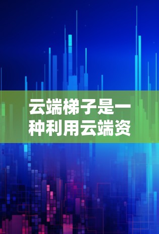 云端梯子是一种利用云端资源实现梯子式数据上传和下载的技术，结合了云计算平台和云服务中的梯子功能。以下是对其详细的理解和总结