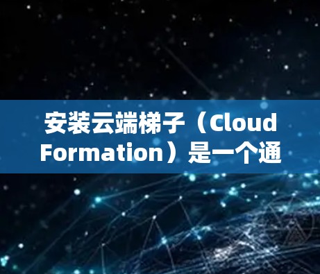 安装云端梯子（CloudFormation）是一个通过Linux操作系统和云服务提供商（如微软云或AWS）进行资源管理的工具。以下是逐步的安装指南