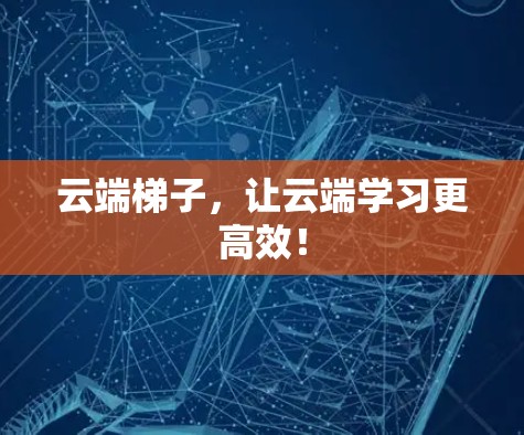 云端梯子，让云端学习更高效！