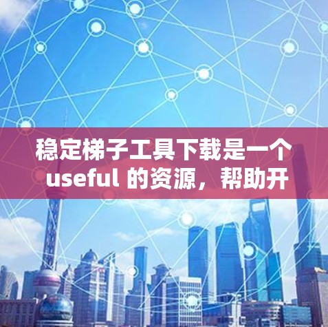 稳定梯子工具下载是一个 useful 的资源，帮助开发者和设计师高效地创建优雅的视觉效果和布局。以下是一些推荐的工具及其简介