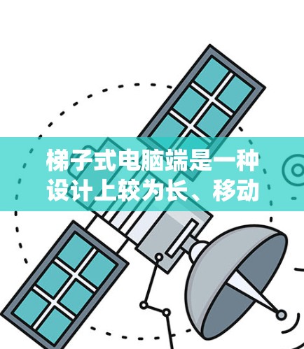 梯子式电脑端是一种设计上较为长、移动方便的电脑端，通常通过拉链来实现上下移动，与传统手机或平板不同。以下是其操作步骤和功能