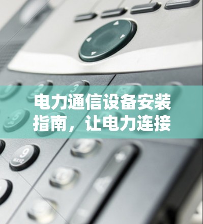 电力通信设备安装指南，让电力连接更加顺畅
