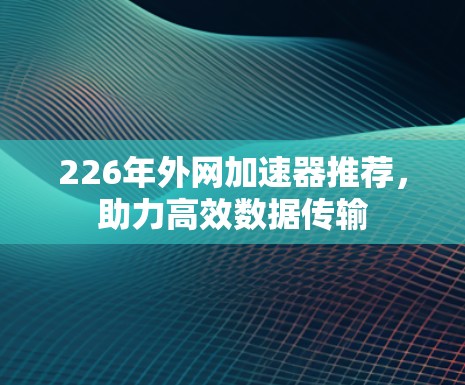 226年外网加速器推荐，助力高效数据传输