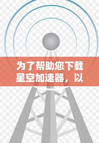 为了帮助您下载星空加速器，以下是一步步的指南
