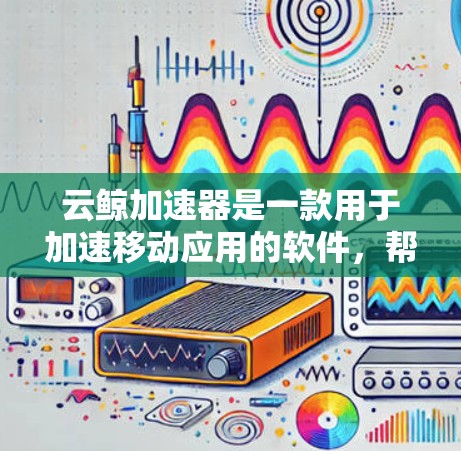 云鲸加速器是一款用于加速移动应用的软件，帮助用户在使用应用时减少延迟和网络占用。如果你想下载云鲸加速器的手机端，可以按照以下步骤操作