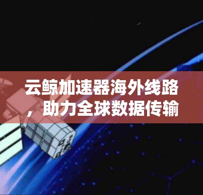 云鲸加速器海外线路，助力全球数据传输的未来