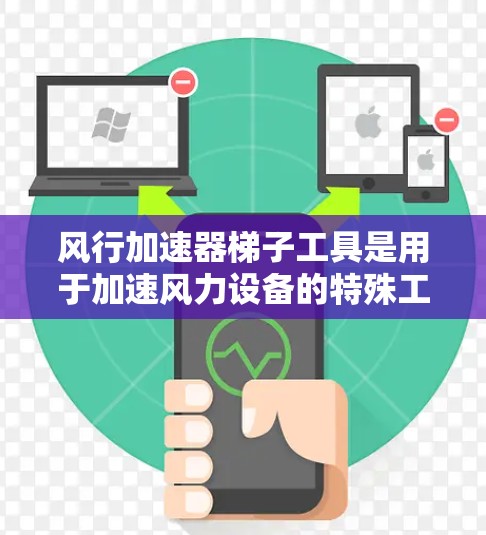 风行加速器梯子工具是用于加速风力设备的特殊工具，通常指的是用于安装和维护风行加速器的设备，如踏板、轨道和连接器等。这些工具有助于将风力转换为动力，提高风力发电或风力康复项目的效率和安全性