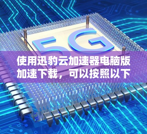 使用迅豹云加速器电脑版加速下载，可以按照以下步骤进行