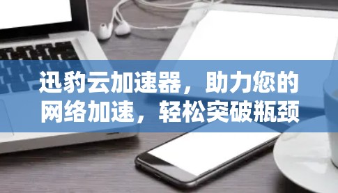 迅豹云加速器，助力您的网络加速，轻松突破瓶颈