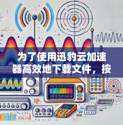 为了使用迅豹云加速器高效地下载文件，按照以下步骤进行操作