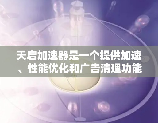 天启加速器是一个提供加速、性能优化和广告清理功能的工具。在PC端，它通常支持以下主要功能和操作