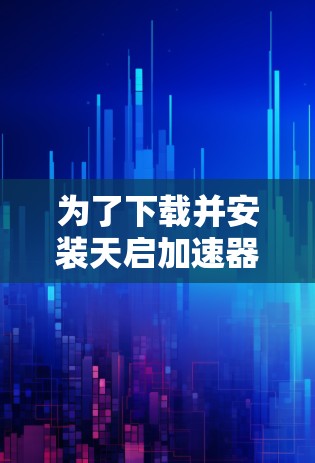 为了下载并安装天启加速器梯子软件，您可以按照以下步骤进行