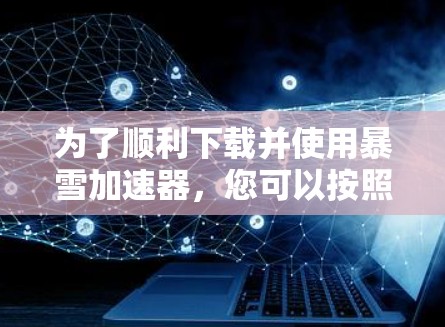 为了顺利下载并使用暴雪加速器，您可以按照以下步骤操作