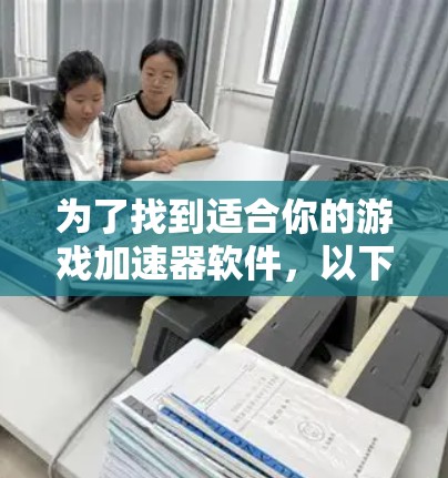 为了找到适合你的游戏加速器软件，以下是一些步骤和建议