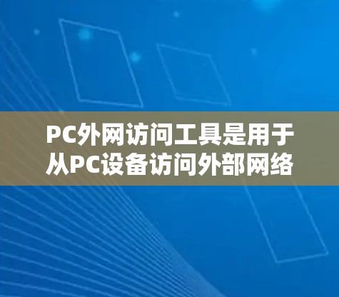 PC外网访问工具是用于从PC设备访问外部网络资源的工具，涵盖浏览器、云存储和远程访问等多个方面。以下是对这些工具的详细分析