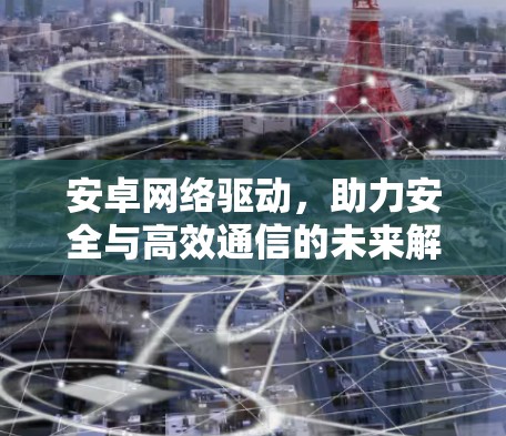 安卓网络驱动，助力安全与高效通信的未来解决方案
