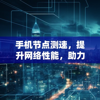 手机节点测速，提升网络性能，助力信息传输