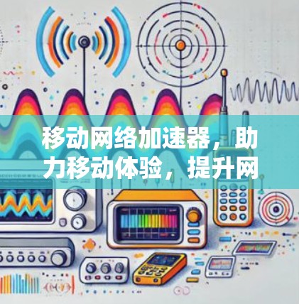 移动网络加速器，助力移动体验，提升网络性能