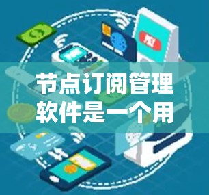 节点订阅管理软件是一个用于管理订阅的工具，广泛应用于金融、医疗、科技等行业的企业。以下是对其主要功能、界面设计、操作步骤和常见问题的详细总结
