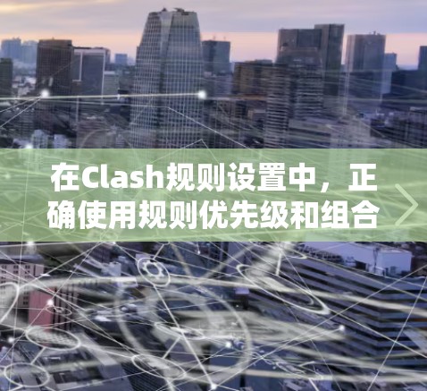 在Clash规则设置中，正确使用规则优先级和组合方式对游戏的运行至关重要。以下是详细的指导步骤