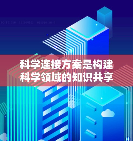科学连接方案是构建科学领域的知识共享与合作体系的重要组成部分，其设计需要综合考虑多个层面，以实现科学领域的高效与可持续发展。以下是对科学连接方案的详细分析和总结