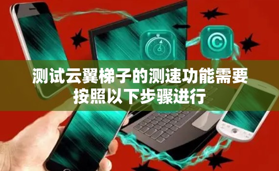 测试云翼梯子的测速功能需要按照以下步骤进行