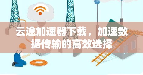 云途加速器下载，加速数据传输的高效选择