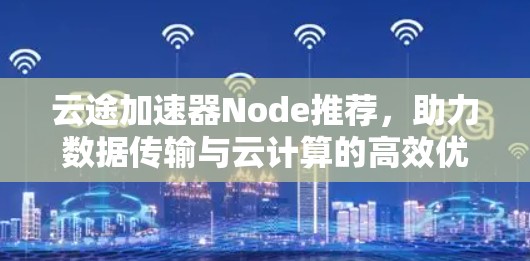云途加速器Node推荐，助力数据传输与云计算的高效优化