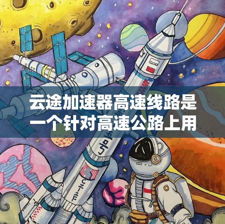 云途加速器高速线路是一个针对高速公路上用户提升加速效率的技术解决方案。以下是对该技术的详细介绍
