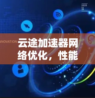 云途加速器网络优化，性能提升与用户体验提升