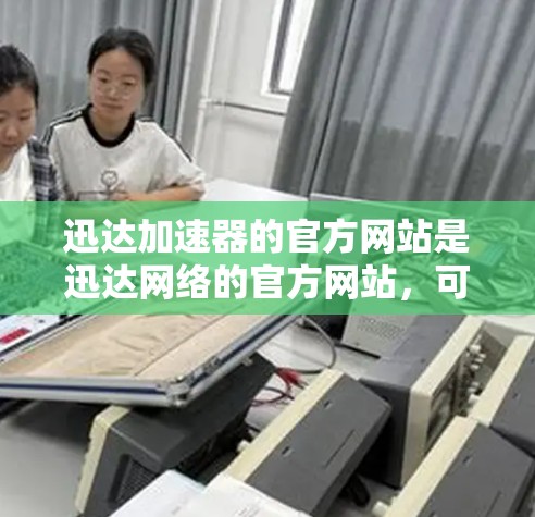 迅达加速器的官方网站是迅达网络的官方网站，可以通过以下方式访问
