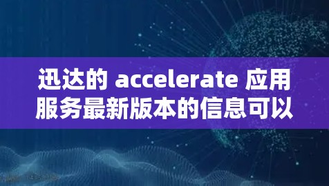 迅达的 accelerate 应用服务最新版本的信息可以通过以下方式获取