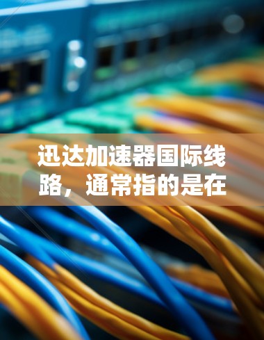 迅达加速器国际线路，通常指的是在国际范围内的迅达 accelerateer，用于加速数据传输或网络通信。这些加速器可能集成多种先进技术，如微控制器、高速网络接口或高性能处理设备，以提高网络性能