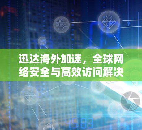 迅达海外加速，全球网络安全与高效访问解决方案