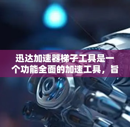 迅达加速器梯子工具是一个功能全面的加速工具，旨在帮助用户高效处理多种数据类型。以下是对该工具的详细分析