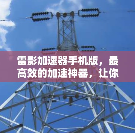 雷影加速器手机版，最高效的加速神器，让你的手机成为你的加速器