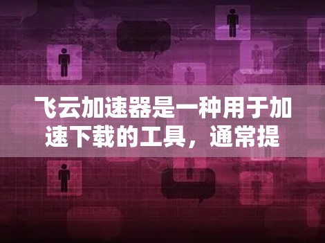 飞云加速器是一种用于加速下载的工具，通常提供多种加速方式，如在线加速、缓存下载等。以下是一些推荐的在线加速器和资源管理工具，帮助您快速下载并优化下载体验