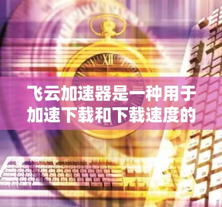 飞云加速器是一种用于加速下载和下载速度的软件，通常用于电脑系统中。如果你想安装飞云加速器，请按照以下步骤操作