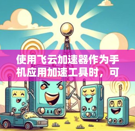 使用飞云加速器作为手机应用加速工具时，可以按照以下步骤进行优化和配置