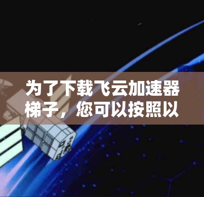 为了下载飞云加速器梯子，您可以按照以下步骤进行